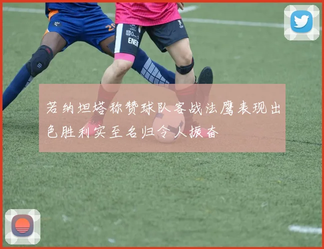 若纳坦塔称赞球队客战法鹰表现出色胜利实至名归令人振奋