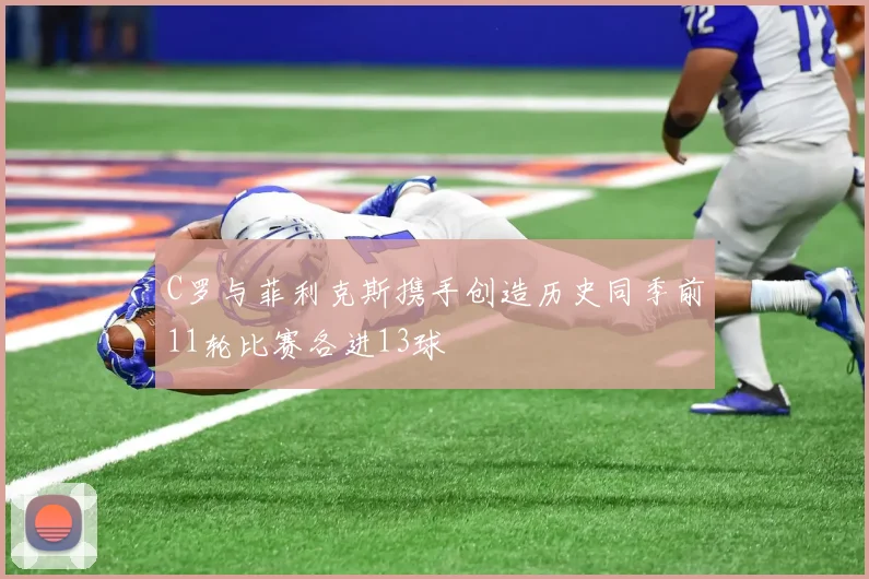 C罗与菲利克斯携手创造历史同季前11轮比赛各进13球