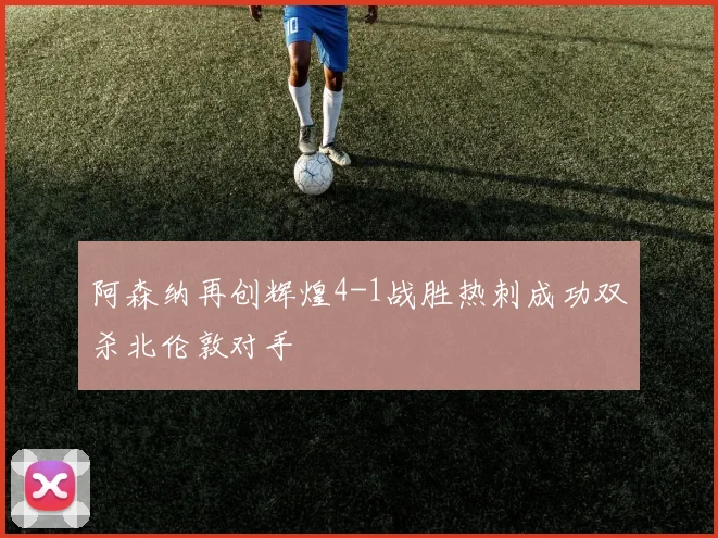 阿森纳再创辉煌4-1战胜热刺成功双杀北伦敦对手