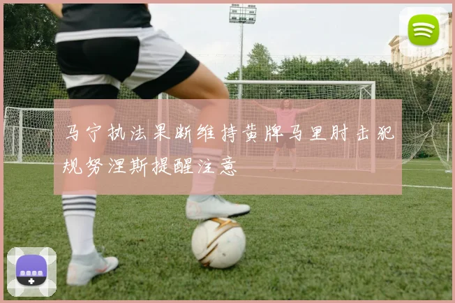 马宁执法果断维持黄牌马里肘击犯规努涅斯提醒注意