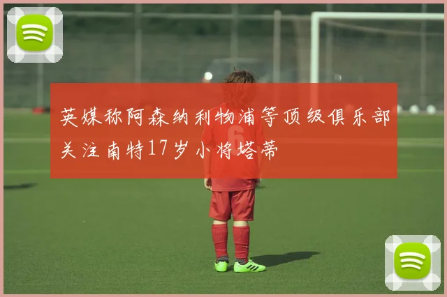 英媒称阿森纳利物浦等顶级俱乐部关注南特17岁小将塔蒂
