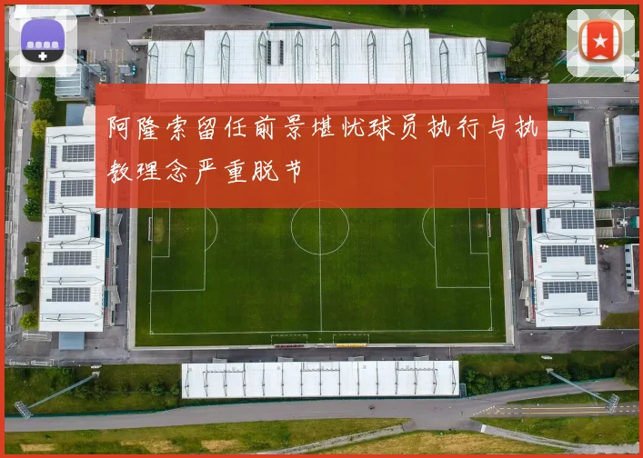 阿隆索留任前景堪忧球员执行与执教理念严重脱节