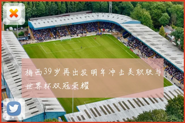 梅西39岁再出发明年冲击美职联与世界杯双冠荣耀