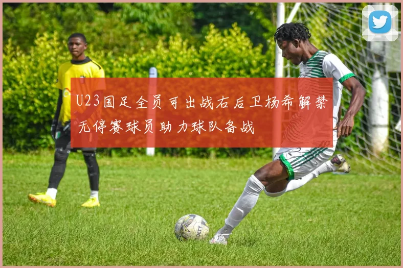 U23国足全员可出战右后卫杨希解禁无停赛球员助力球队备战