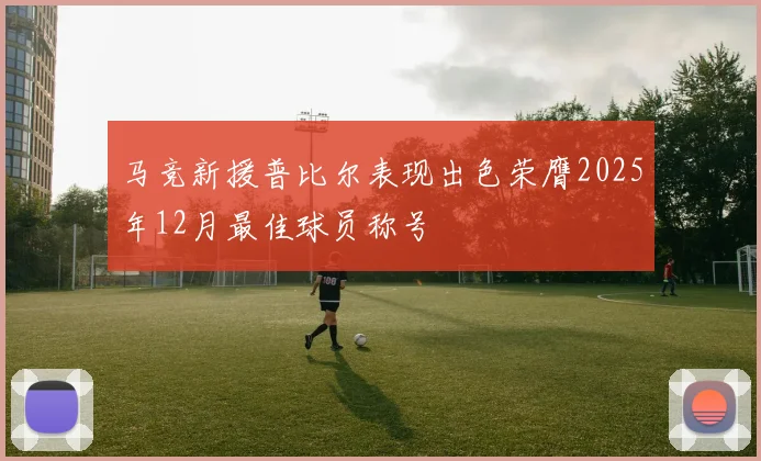 马竞新援普比尔表现出色荣膺2025年12月最佳球员称号