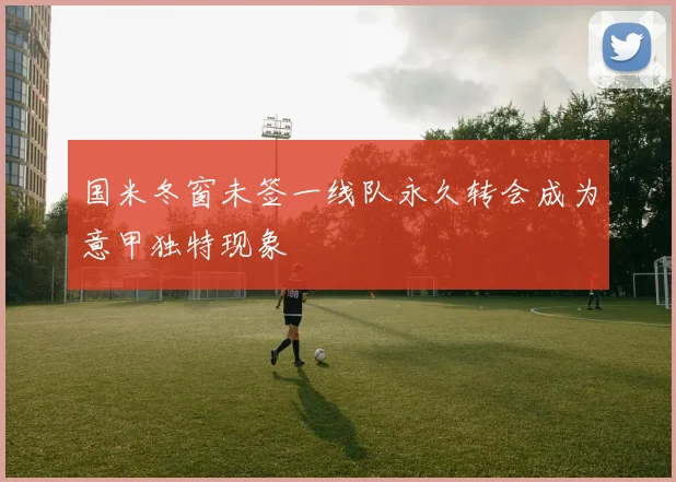 国米冬窗未签一线队永久转会成为意甲独特现象