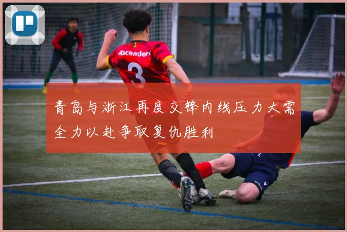 青岛与浙江再度交锋内线压力大需全力以赴争取复仇胜利