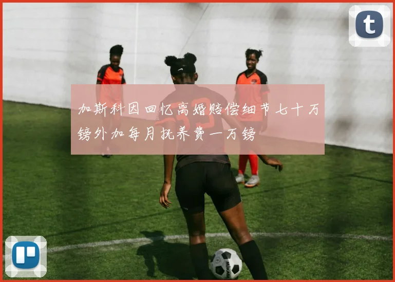 加斯科因回忆离婚赔偿细节七十万镑外加每月抚养费一万镑