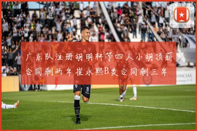 广东队注册胡明轩等四人小胡顶薪合同剩两年崔永熙B类合同剩三年