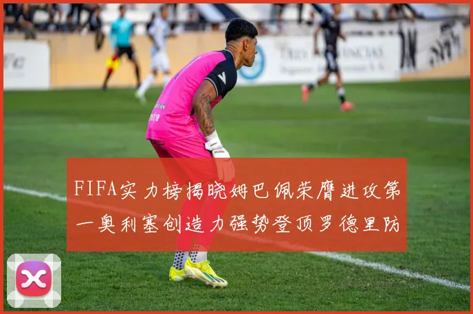 FIFA实力榜揭晓姆巴佩荣膺进攻第一奥利塞创造力强势登顶罗德里防守能力无可匹敌