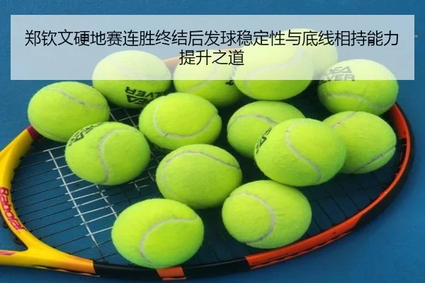 郑钦文硬地赛连胜终结后发球稳定性与底线相持能力提升之道（BtySports）