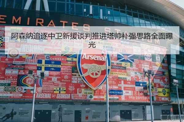 阿森纳追逐中卫新援谈判推进塔帅补强思路全面曝光（BtySports）