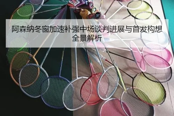 阿森纳冬窗加速补强中场谈判进展与首发构想全景解析（BtySports）